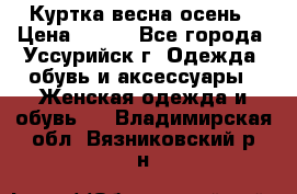 Куртка весна осень › Цена ­ 500 - Все города, Уссурийск г. Одежда, обувь и аксессуары » Женская одежда и обувь   . Владимирская обл.,Вязниковский р-н